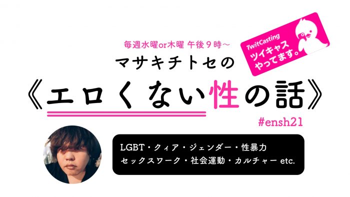 毎週水曜or木曜 午後9時〜 マサキチトセの《エロくない性の話》 #ensh21 ツイキャスやってます LGBT・クィア・ジェンダー・性暴力・セックスワーク・社会運動・カルチャー etc.